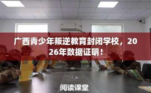 广西青少年叛逆教育封闭学校，2026年数据证明！