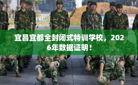 宜昌宜都全封闭式特训学校,2026年数据证明! 宜昌宜都全封闭式特训学校,2026年数据证明!
