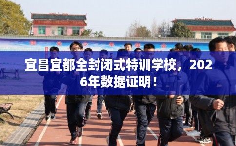 宜昌宜都全封闭式特训学校，2026年数据证明！