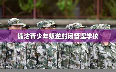 塘沽青少年叛逆封闭管理学校