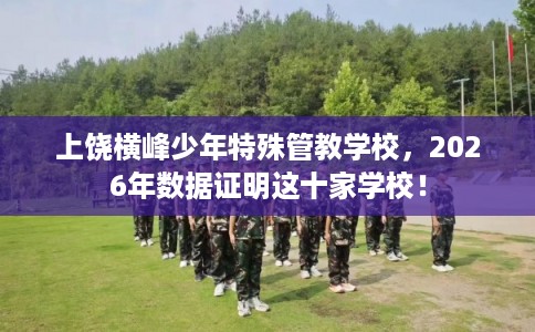上饶横峰少年特殊管教学校,2026年数据证明这十家学校! 上饶横峰少年特殊管教学校,2026年数据证明这十家学校!