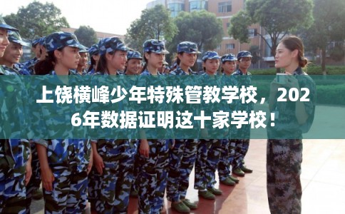 上饶横峰少年特殊管教学校,2026年数据证明这十家学校! 上饶横峰少年特殊管教学校,2026年数据证明这十家学校!