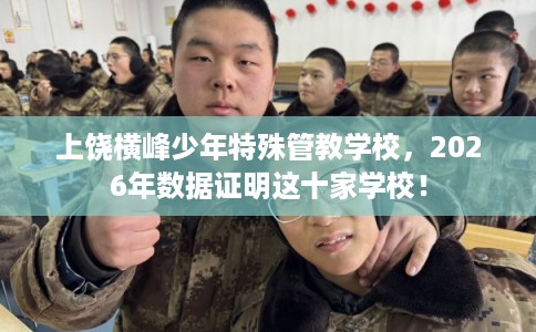 上饶横峰少年特殊管教学校,2026年数据证明这十家学校! 上饶横峰少年特殊管教学校,2026年数据证明这十家学校!