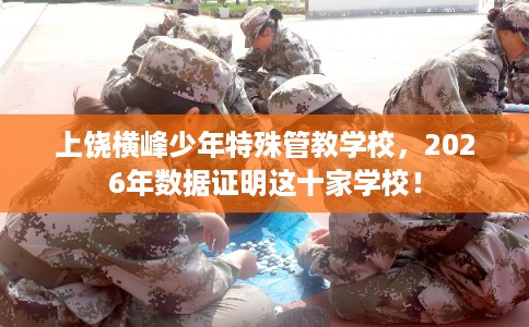 上饶横峰少年特殊管教学校，2026年数据证明这十家学校！