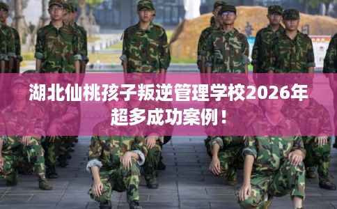 湖北仙桃孩子叛逆管理学校2026年超多成功案例! 湖北仙桃孩子叛逆管理学校2026年超多成功案例!