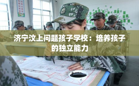 济宁汶上问题孩子学校：培养孩子的独立能力