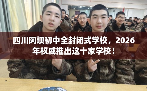 四川阿坝初中全封闭式学校,2026年权威推出这十家学校! 四川阿坝初中全封闭式学校,2026年权威推出这十家学校!