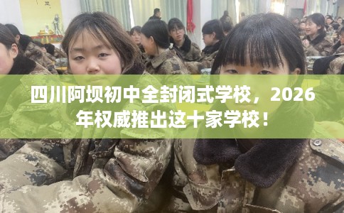 四川阿坝初中全封闭式学校，2026年权威推出这十家学校！
