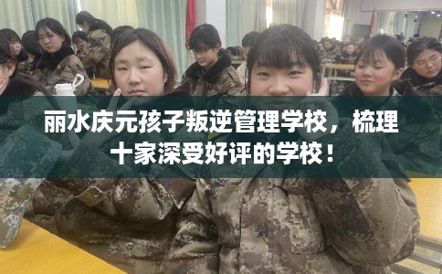 丽水庆元孩子叛逆管理学校,梳理十家深受好评的学校! 丽水庆元孩子叛逆管理学校,梳理十家深受好评的学校!