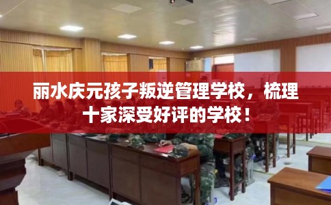 丽水庆元孩子叛逆管理学校,梳理十家深受好评的学校! 丽水庆元孩子叛逆管理学校,梳理十家深受好评的学校!