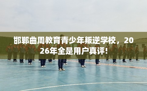 邯郸曲周教育青少年叛逆学校,2026年全是用户真评! 邯郸曲周教育青少年叛逆学校,2026年全是用户真评!