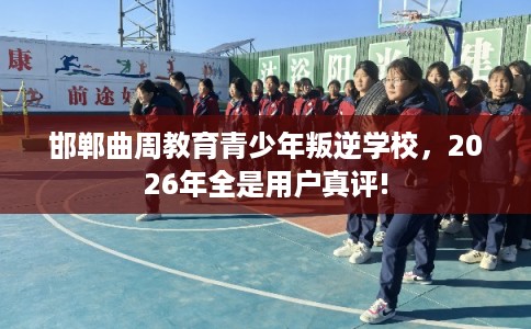 邯郸曲周教育青少年叛逆学校,2026年全是用户真评! 邯郸曲周教育青少年叛逆学校,2026年全是用户真评!