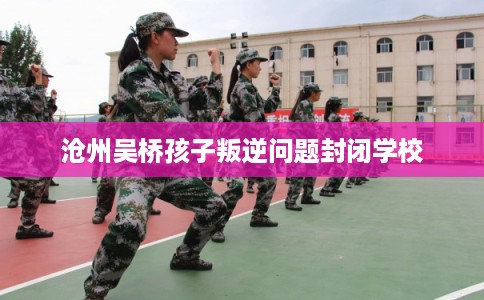 沧州吴桥孩子叛逆问题封闭学校