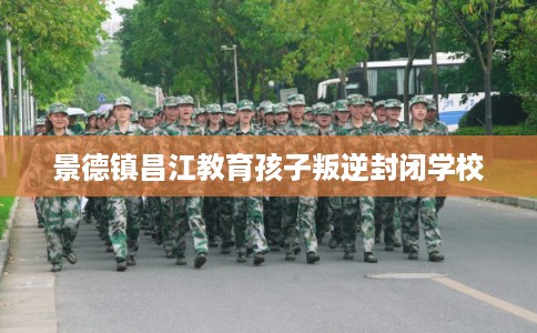 景德镇昌江教育孩子叛逆封闭学校