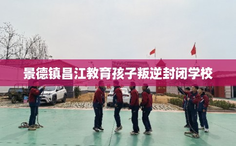 景德镇昌江教育孩子叛逆封闭学校
