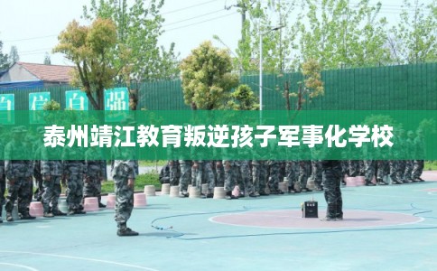 泰州靖江教育叛逆孩子军事化学校 泰州靖江教育叛逆孩子军事化学校