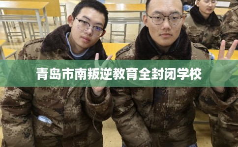 青岛市南叛逆教育全封闭学校 青岛市南叛逆教育全封闭学校