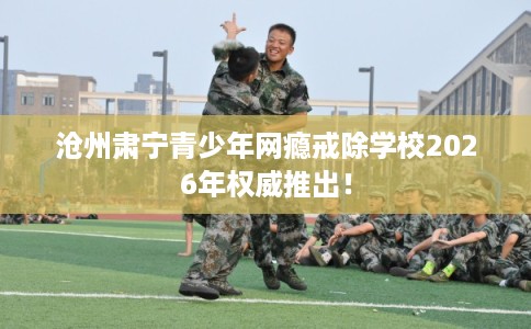 沧州肃宁青少年网瘾戒除学校2026年权威推出! 沧州肃宁青少年网瘾戒除学校2026年权威推出!