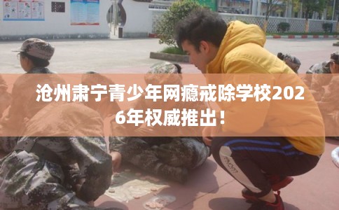 沧州肃宁青少年网瘾戒除学校2026年权威推出! 沧州肃宁青少年网瘾戒除学校2026年权威推出!