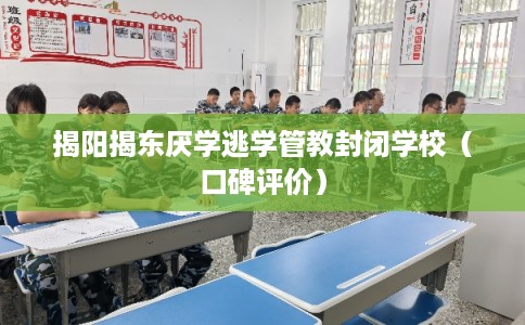 揭阳揭东厌学逃学管教封闭学校（口碑评价）