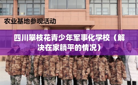 四川攀枝花青少年军事化学校（解决在家躺平的情况）