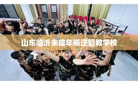 山东临沂未成年叛逆管教学校