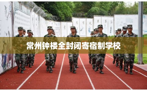 常州钟楼全封闭寄宿制学校 常州钟楼全封闭寄宿制学校