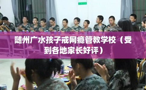 随州广水孩子戒网瘾管教学校(受到各地家长好评) 随州广水孩子戒网瘾管教学校(受到各地家长好评)