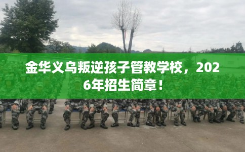 金华义乌叛逆孩子管教学校，2026年招生简章！