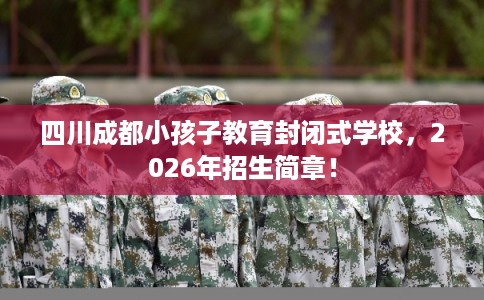 四川成都小孩子教育封闭式学校,2026年招生简章! 四川成都小孩子教育封闭式学校,2026年招生简章!