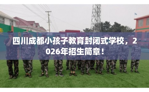 四川成都小孩子教育封闭式学校,2026年招生简章! 四川成都小孩子教育封闭式学校,2026年招生简章!