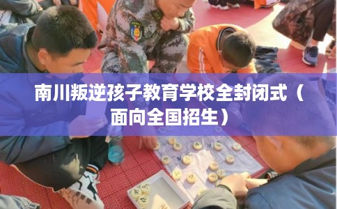 南川叛逆孩子教育学校全封闭式(面向全国招生) 南川叛逆孩子教育学校全封闭式(面向全国招生)