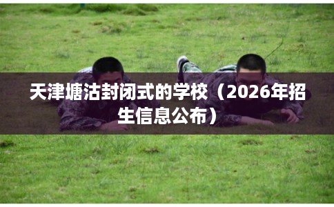 天津塘沽封闭式的学校(2026年招生信息公布) 天津塘沽封闭式的学校(2026年招生信息公布)