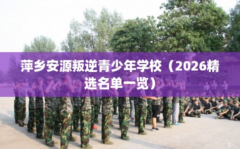 萍乡安源叛逆青少年学校(2026精选名单一览) 萍乡安源叛逆青少年学校(2026精选名单一览)