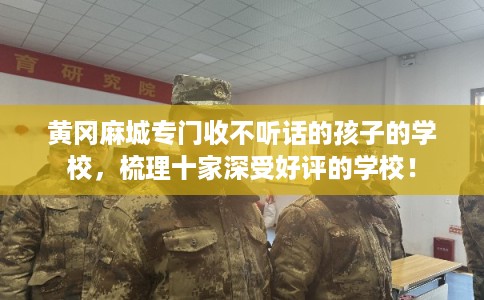 黄冈麻城专门收不听话的孩子的学校,梳理十家深受好评的学校! 黄冈麻城专门收不听话的孩子的学校,梳理十家深受好评的学校!