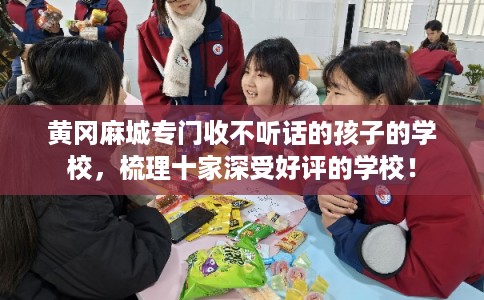黄冈麻城专门收不听话的孩子的学校,梳理十家深受好评的学校! 黄冈麻城专门收不听话的孩子的学校,梳理十家深受好评的学校!