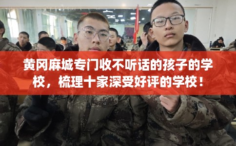 黄冈麻城专门收不听话的孩子的学校,梳理十家深受好评的学校! 黄冈麻城专门收不听话的孩子的学校,梳理十家深受好评的学校!