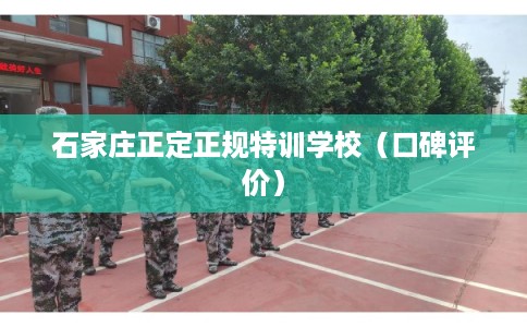 石家庄正定正规特训学校(口碑评价) 石家庄正定正规特训学校(口碑评价)