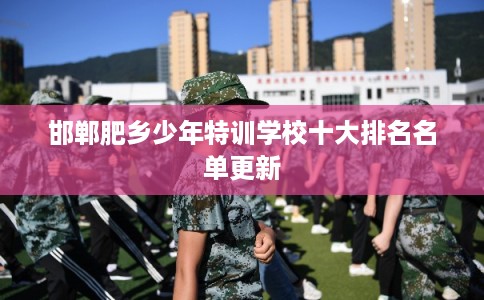 邯郸肥乡少年特训学校十大排名名单更新