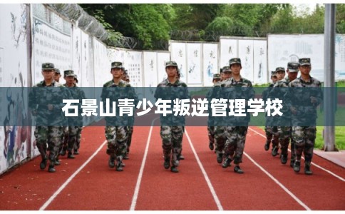 石景山青少年叛逆管理学校