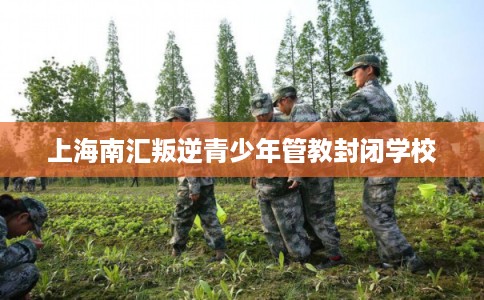 上海南汇叛逆青少年管教封闭学校