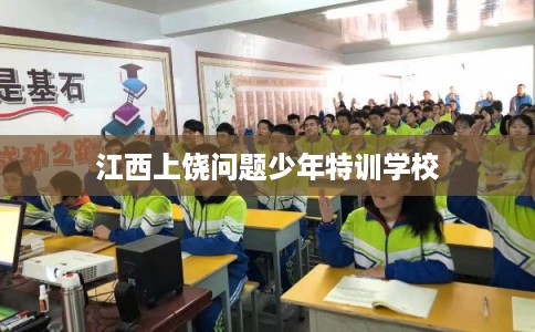 江西上饶问题少年特训学校 江西上饶问题少年特训学校