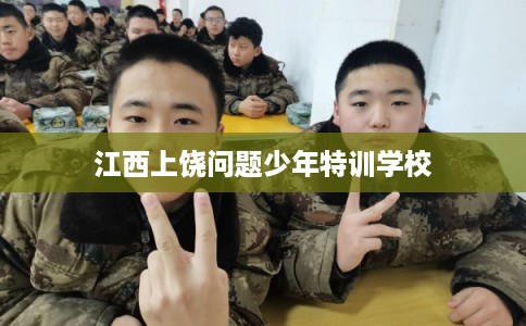 江西上饶问题少年特训学校 江西上饶问题少年特训学校
