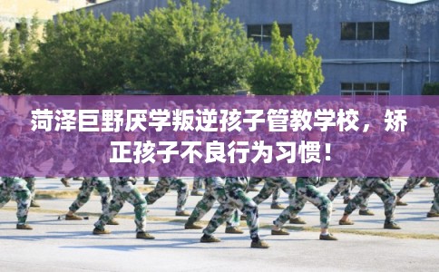 菏泽巨野厌学叛逆孩子管教学校,矫正孩子不良行为习惯! 菏泽巨野厌学叛逆孩子管教学校,矫正孩子不良行为习惯!