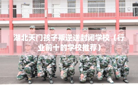 湖北天门孩子叛逆送封闭学校（行业前十的学校推荐）