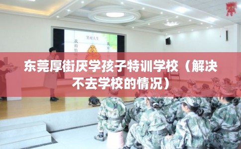 东莞厚街厌学孩子特训学校(解决不去学校的情况) 东莞厚街厌学孩子特训学校(解决不去学校的情况)