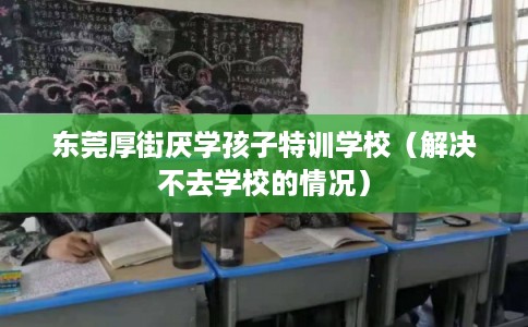 东莞厚街厌学孩子特训学校（解决不去学校的情况）