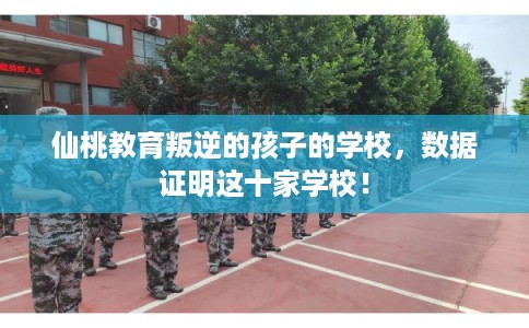 仙桃教育叛逆的孩子的学校，数据证明这十家学校！