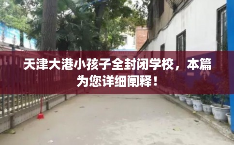 天津大港小孩子全封闭学校，本篇为您详细阐释！