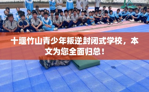 十堰竹山青少年叛逆封闭式学校，本文为您全面归总！